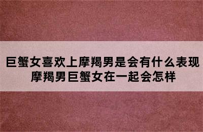 巨蟹女喜欢上摩羯男是会有什么表现 摩羯男巨蟹女在一起会怎样